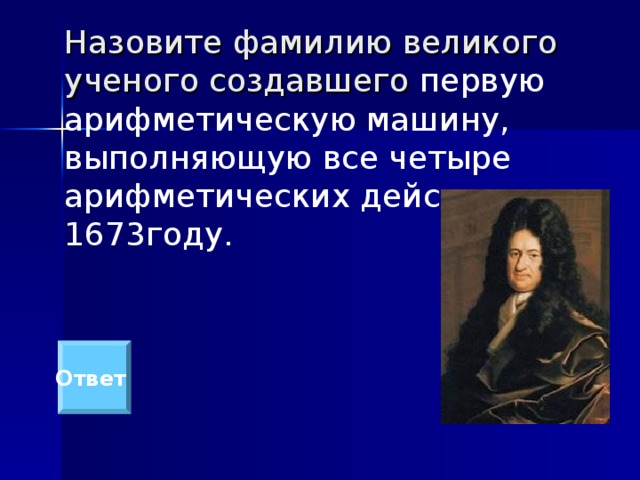 Назовите фамилию великого ученого создавшего первую арифметическую машину, выполняющую все четыре арифметических действия в 1673году. Ответ 