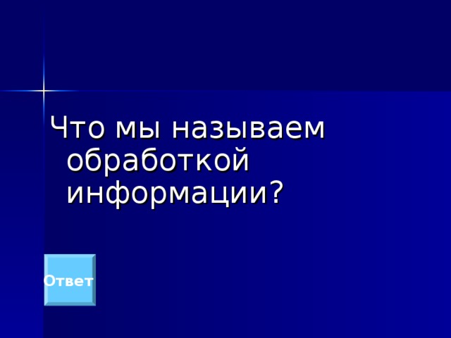 Что мы называем обработкой информации? Ответ  