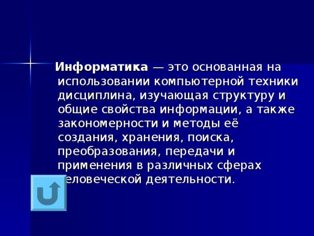  Информатика — это основанная на использовании компьютерной техники дисциплина, изучающая структуру и общие свойства информации, а также закономерности и методы её создания, хранения, поиска, преобразования, передачи и применения в различных сферах человеческой деятельности. 