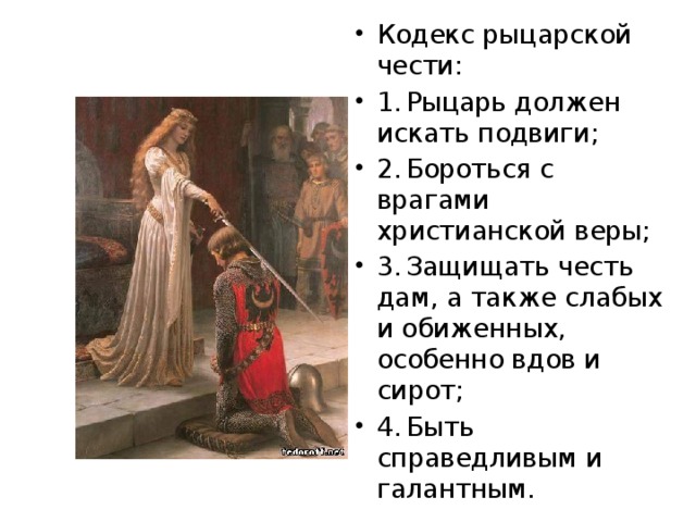 Кодекс рыцарской чести: 1.  Рыцарь должен искать подвиги; 2.  Бороться с врагами христианской веры; 3.  Защищать честь дам, а также слабых и обиженных, особенно вдов и сирот; 4.  Быть справедливым и галантным. 