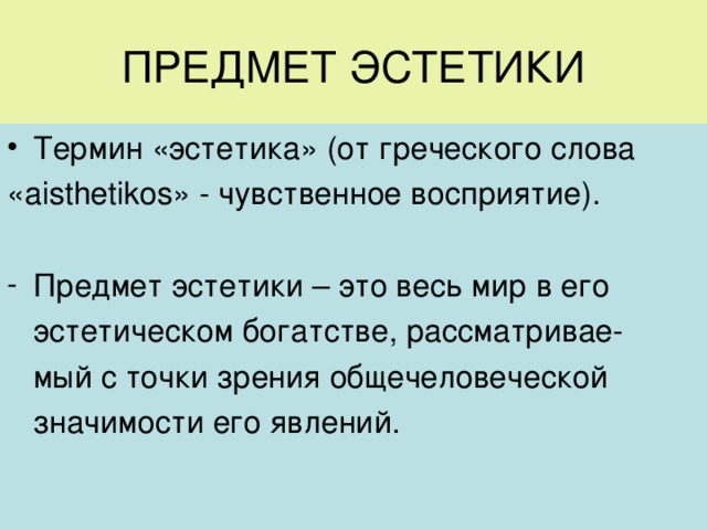 Термин «эстетика» (от греческого слова « aisthetikos » - чувственное восприятие). Предмет эстетики – это весь мир в его  эстетическом богатстве, рассматривае-  мый с точки зрения общечеловеческой  значимости его явлений. 