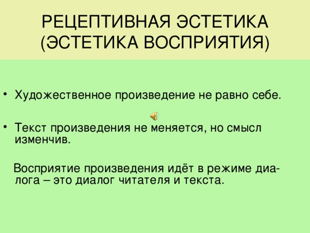 РЕЦЕПТИВНАЯ ЭСТЕТИКА  (ЭСТЕТИКА ВОСПРИЯТИЯ) Художественное произведение не равно себе.  Текст произведения не меняется, но смысл изменчив.  Восприятие произведения идёт в режиме диа- лога – это диалог читателя и текста. 