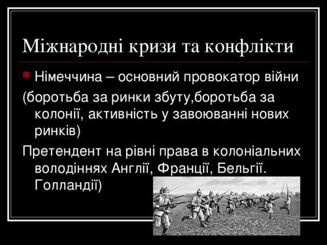 Міжнародні кризи та конфлікти Німеччина – основний провокатор війни (боротьба за ринки збуту,боротьба за колонії, активність у завоюванні нових ринків) Претендент на рівні права в колоніальних володіннях Англії, Франції, Бельгії. Голландії) 