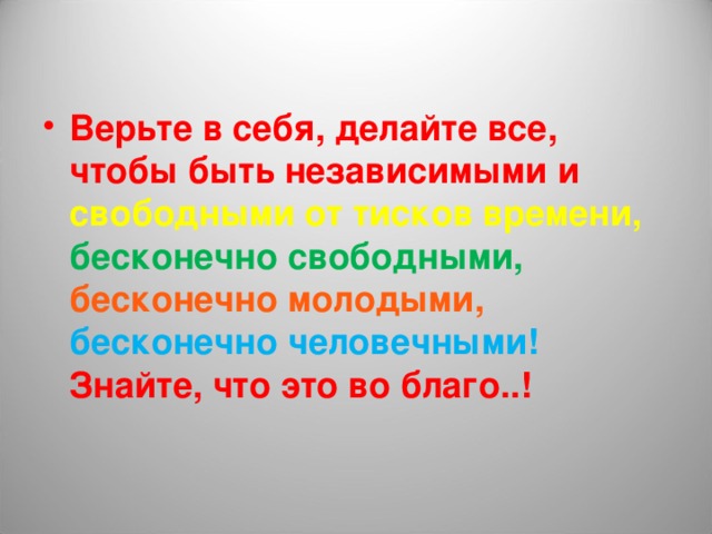 Верьте в себя, делайте все, чтобы быть независимыми и свободными от тисков времени, бесконечно свободными, бесконечно молодыми, бесконечно человечными! Знайте, что это во благо..!  