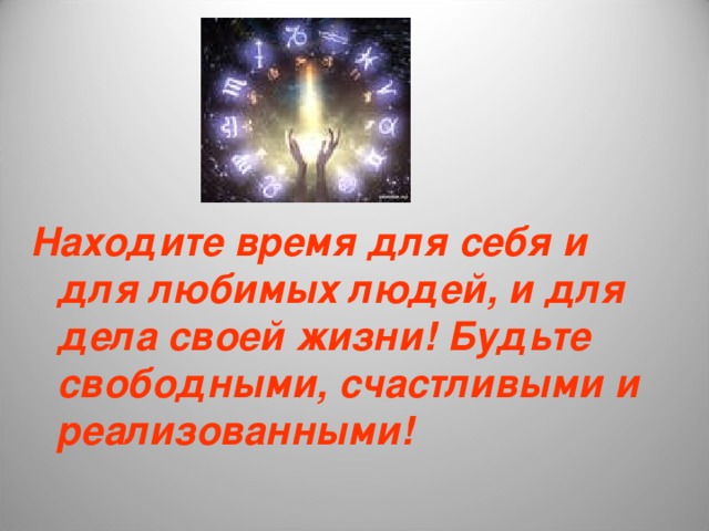 Находите время для себя и для любимых людей, и для дела своей жизни! Будьте свободными, счастливыми и реализованными!  