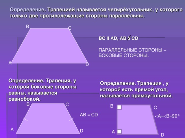 Определение . Трапецией называется четырёхугольник, у которого только две противолежащие стороны параллельны. В С BC II AD, AB II CD ПАРАЛЛЕЛЬНЫЕ СТОРОНЫ – БОКОВЫЕ СТОРОНЫ. А D Определение. Трапеция, у которой боковые стороны равны, называется равнобокой. В С В С АВ = CD А D А D 