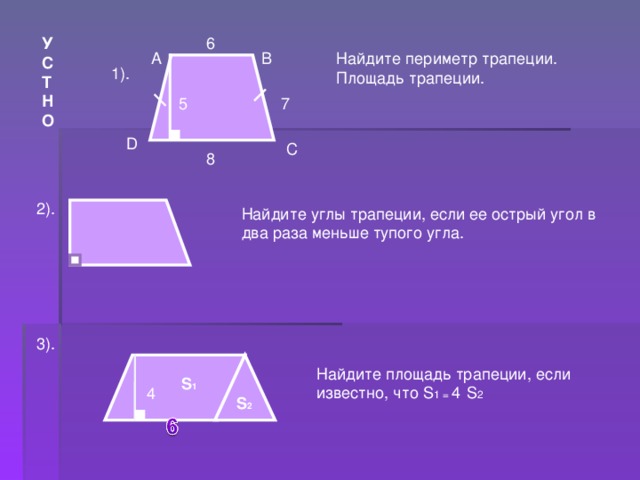 УСТНО 6 А В Найдите периметр трапеции. Площадь трапеции. 1). 7 5 D С 8 2). Найдите углы трапеции, если ее острый угол в два раза меньше тупого угла. 3). Найдите площадь трапеции, если известно, что S 1 = 4  S 2  S 1 4 S 2 