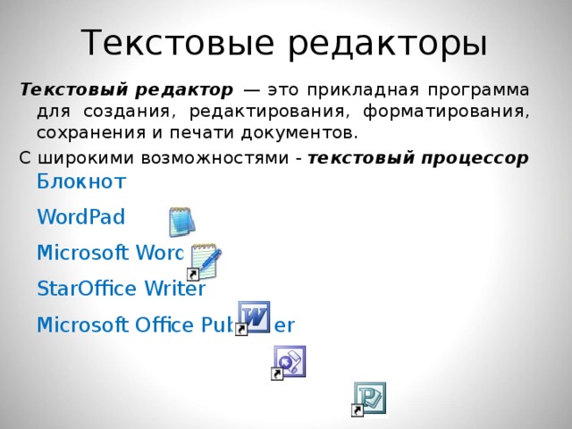 Текстовые редакторы  Текстовый редактор — это прикладная программа для создания, редактирования, форматирования, сохранения и печати документов. С широкими возможностями - текстовый процессор  Блокнот  WordPad  Microsoft Word  StarOffice Writer  Microsoft Office Publisher 