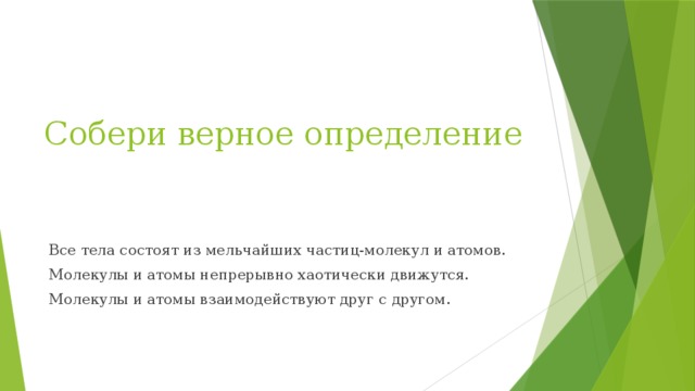 Собери верное определение Все тела состоят из мельчайших частиц-молекул и атомов. Молекулы и атомы непрерывно хаотически движутся. Молекулы и атомы взаимодействуют друг с другом. 