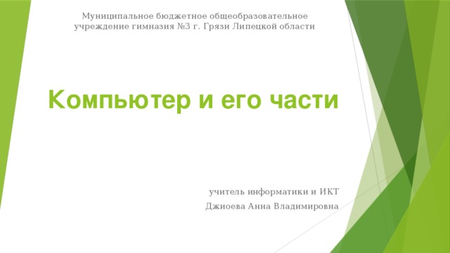 Муниципальное бюджетное общеобразовательное учреждение гимназия №3 г. Грязи Липецкой области Компьютер и его части учитель информатики и ИКТ Джиоева Анна Владимировна 