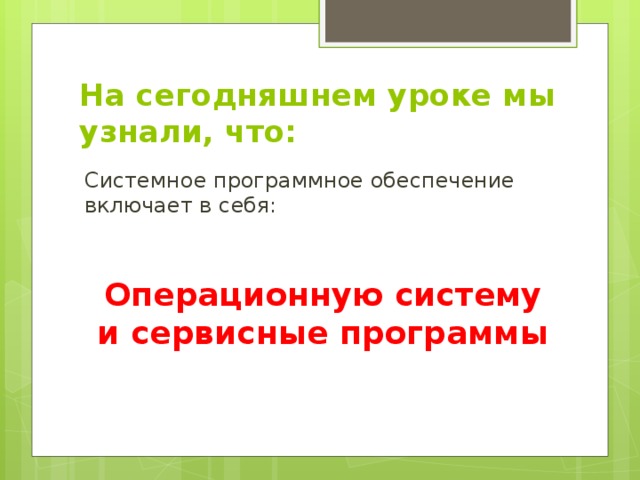 На сегодняшнем уроке мы узнали, что: Системное программное обеспечение включает в себя: Операционную систему и сервисные программы 