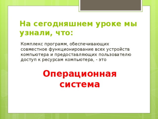 На сегодняшнем уроке мы узнали, что: Комплекс программ, обеспечивающих совместное функционирование всех устройств компьютера и предоставляющих пользователю доступ к ресурсам компьютера, - это Операционная система 