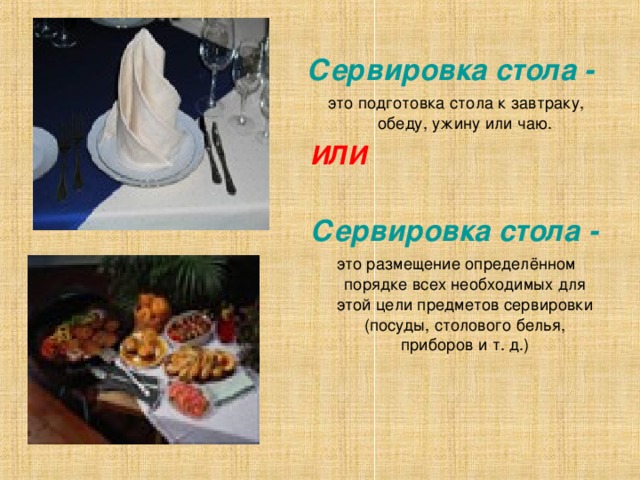 Сервировка стола -   это подготовка стола к завтраку, обеду, ужину или чаю. ИЛИ  Сервировка стола  -  это размещение определённом порядке всех необходимых для этой цели предметов сервировки (посуды, столового белья, приборов и т. д.) 