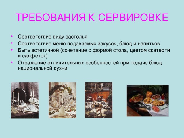 ТРЕБОВАНИЯ К СЕРВИРОВКЕ Соответствие виду застолья Соответствие меню подаваемых закусок, блюд и напитков Быть эстетичной (сочетание с формой стола, цветом скатерти и салфеток) Отражение отличительных особенностей при подаче блюд национальной кухни 