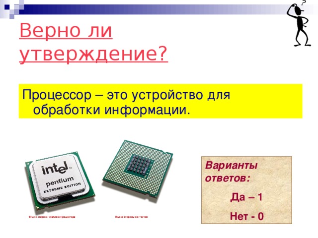 Верно ли утверждение? Процессор – это устройство для обработки информации. Варианты ответов: Да – 1 Нет - 0 