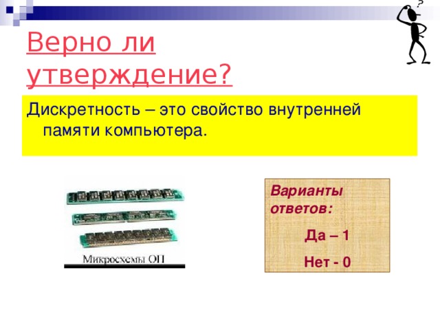 Верно ли утверждение? Дискретность – это свойство внутренней памяти компьютера. Варианты ответов: Да – 1 Нет - 0 
