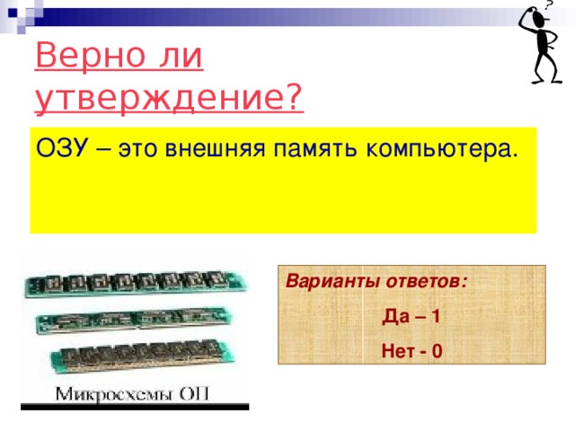 Верно ли утверждение? ОЗУ – это внешняя память компьютера. Варианты ответов: Да – 1 Нет - 0 