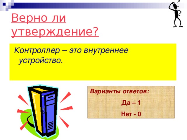 Верно ли утверждение?  Контроллер – это внутреннее устройство.   Варианты ответов: Да – 1 Нет - 0 