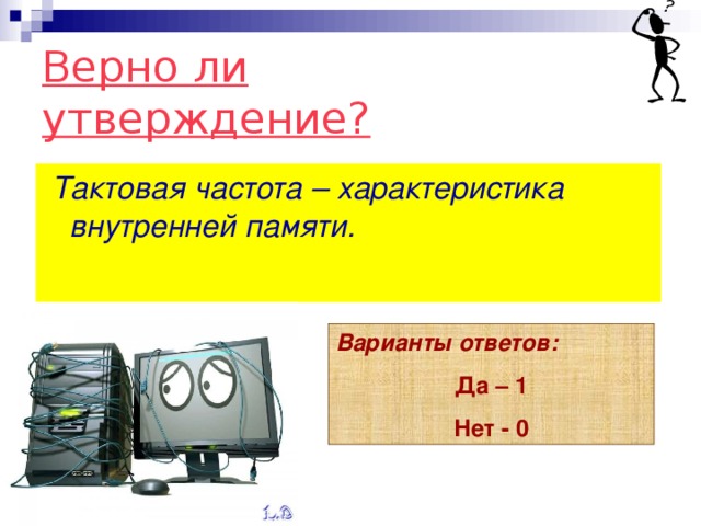 Верно ли утверждение?  Тактовая частота – характеристика внутренней памяти. Варианты ответов: Да – 1 Нет - 0 