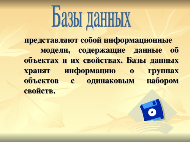 представляют собой информационные модели, содержащие данные об объектах и их свойствах. Базы данных хранят информацию о группах объектов с одинаковым набором свойств. 