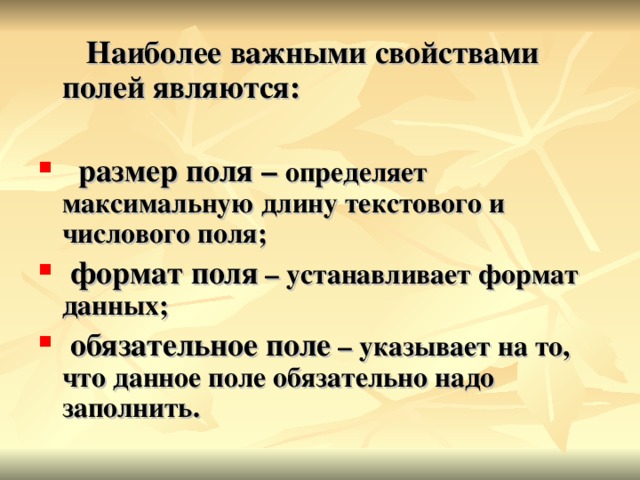  Наиболее важными свойствами полей являются:   размер поля – определяет максимальную длину текстового и числового поля;  формат поля – устанавливает формат данных;  обязательное поле – указывает на то, что данное поле обязательно надо заполнить.  