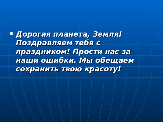 Дорогая планета, Земля!  Поздравляем тебя с праздником! Прости нас за наши ошибки. Мы обещаем сохранить твою красоту! 