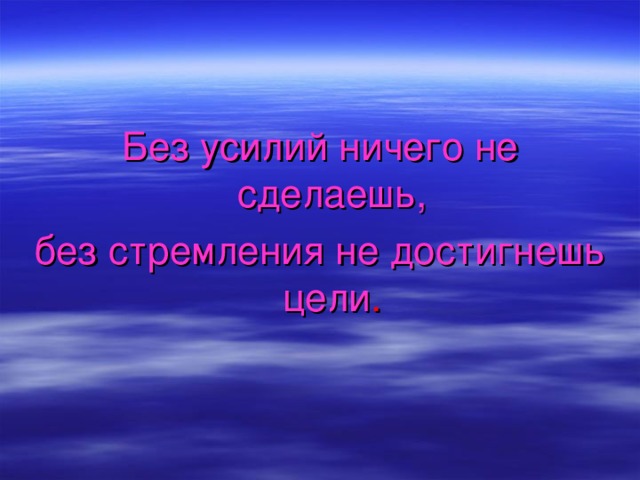 Без усилий ничего не сделаешь, без стремления не достигнешь  цели . 