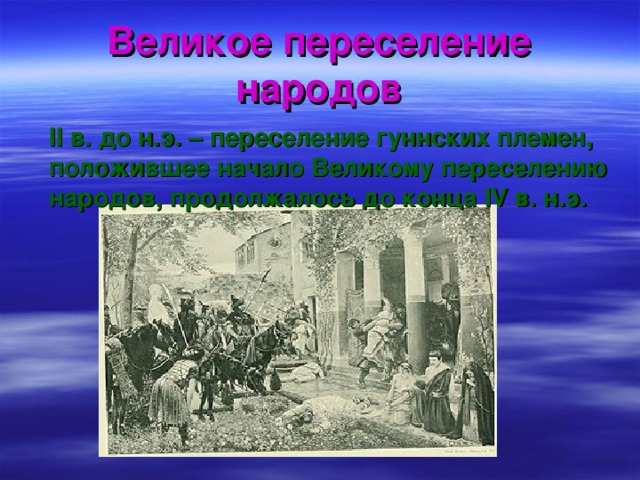 Великое переселение народов  II в. до н.э. – переселение гуннских племен, положившее начало Великому переселению народов, продолжалось до конца IV в. н.э. 