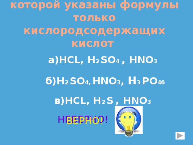 2. Выберите группу, в которой указаны формулы только кислородсодержащих кислот а)НС L, Н 2  SО 4 , НNO 3 б)Н 2  SО 4, НNO 3 , Н 3 PO 4б в)НС L, Н 2  S  , НNO 3 НЕВЕРНО! ВЕРНО! 