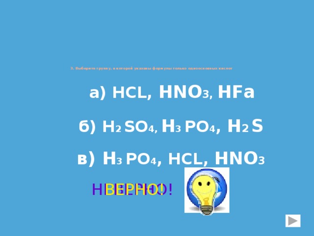      3. Выберите группу, в которой указаны формулы только  одноосновных кислот а) НСL, Н NO 3, НFа б) Н 2  SО 4, Н 3 PO 4 , Н 2  S в) Н 3 PO 4 , НСL, НNO 3 НЕВЕРНО! ВЕРНО! 