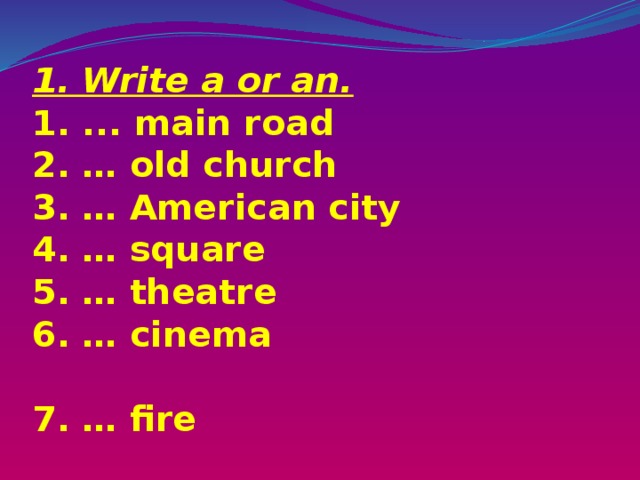 1. Write a or an.  1. ... main road  2. … old church  3. … American city  4. … square  5. … theatre  6. … cinema  7. … fire   