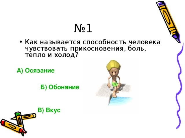 № 1 Как называется способность человека чувствовать прикосновения, боль, тепло и холод? А) Осязание  Б) Обоняние В) Вкус 