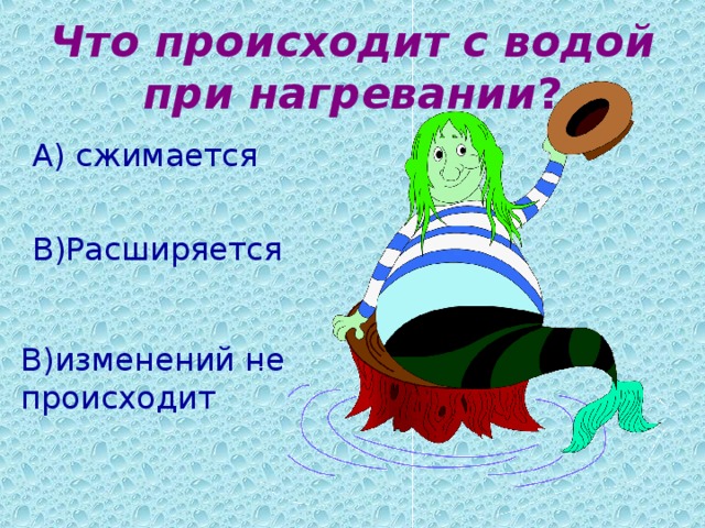 Что происходит с водой при нагревании ? А) сжимается В)Расширяется В)изменений не происходит 