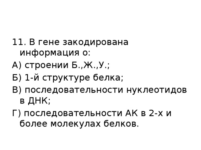 11. В гене закодирована информация о: А) строении Б.,Ж.,У.; Б) 1-й структуре белка; В) последовательности нуклеотидов в ДНК; Г) последовательности АК в 2-х и более молекулах белков. 