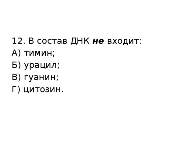 12. В состав ДНК не входит: А) тимин; Б) урацил; В) гуанин; Г) цитозин. 