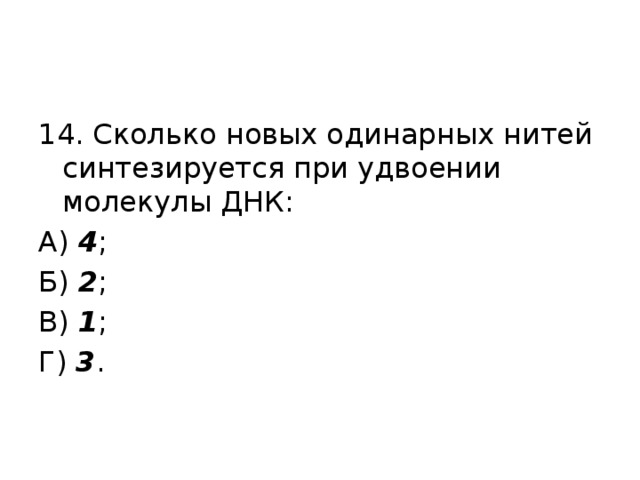 14. Сколько новых одинарных нитей синтезируется при удвоении молекулы ДНК: А) 4 ; Б) 2 ; В) 1 ; Г) 3 . 
