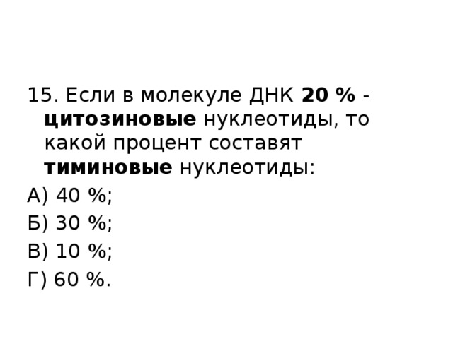 15. Если в молекуле ДНК 20 % - цитозиновые нуклеотиды, то какой процент составят тиминовые нуклеотиды: А) 40 %; Б) 30 %; В) 10 %; Г) 60 %. 