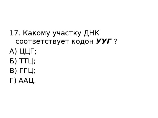 17. Какому участку ДНК соответствует кодон УУГ ? А) ЦЦГ; Б) ТТЦ; В) ГГЦ; Г) ААЦ. 
