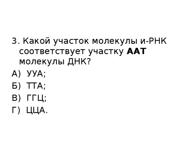 3. Какой участок молекулы и-РНК соответствует участку ААТ молекулы ДНК? А) УУА; Б) ТТА; В) ГГЦ; Г) ЦЦА. 