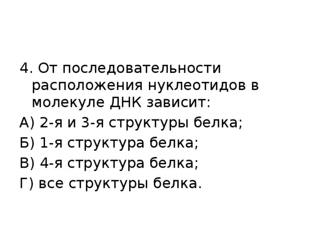 4. От последовательности расположения нуклеотидов в молекуле ДНК зависит: А) 2-я и 3-я структуры белка; Б) 1-я структура белка; В) 4-я структура белка; Г) все структуры белка. 