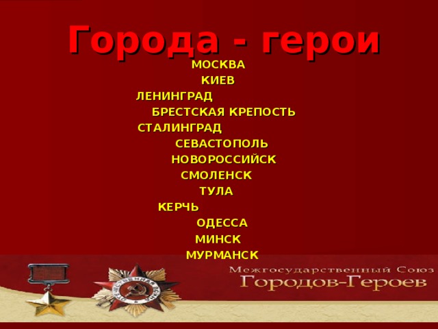 Города - герои МОСКВА КИЕВ  ЛЕНИНГРАД  БРЕСТСКАЯ КРЕПОСТЬ СТАЛИНГРАД  СЕВАСТОПОЛЬ  НОВОРОССИЙСК  СМОЛЕНСК  ТУЛА КЕРЧЬ ОДЕССА МИНСК МУРМАНСК  