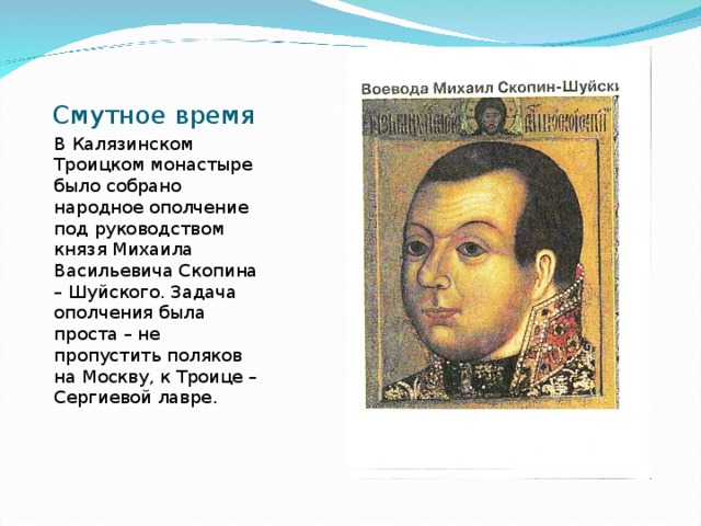 Смутное время В Калязинском Троицком монастыре было собрано народное ополчение под руководством князя Михаила Васильевича Скопина – Шуйского. Задача ополчения была проста – не пропустить поляков на Москву, к Троице – Сергиевой лавре. 