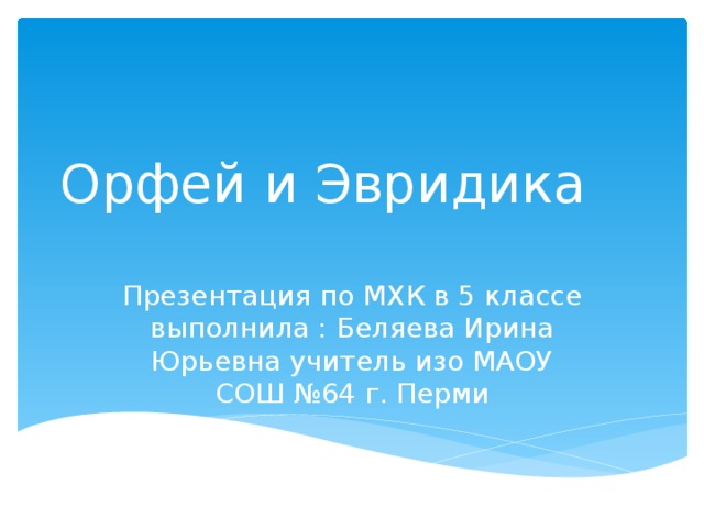Орфей и Эвридика Презентация по МХК в 5 классе выполнила : Беляева Ирина Юрьевна учитель изо МАОУ СОШ №64 г. Перми 