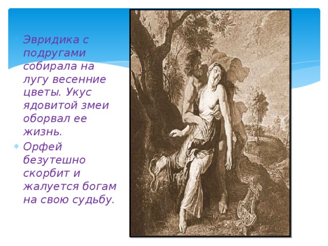 Эвридика с подругами собирала на лугу весенние цветы. Укус ядовитой змеи оборвал ее жизнь. Орфей безутешно скорбит и жалуется богам на свою судьбу. 