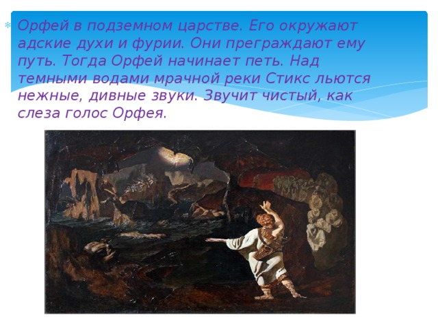 Орфей в подземном царстве. Его окружают адские духи и фурии. Они преграждают ему путь. Тогда Орфей начинает петь. Над темными водами мрачной реки Стикс льются нежные, дивные звуки. Звучит чистый, как слеза голос Орфея. 
