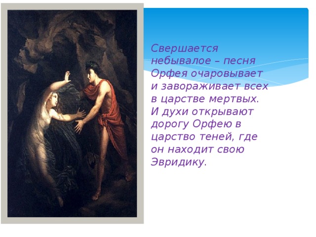 Свершается небывалое – песня Орфея очаровывает и завораживает всех в царстве мертвых. И духи открывают дорогу Орфею в царство теней, где он находит свою Эвридику. 
