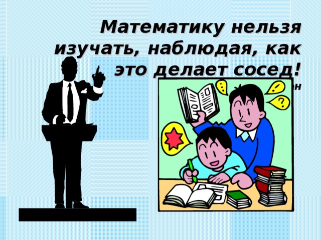 Математику нельзя изучать, наблюдая, как это делает сосед!  А. Нивен 