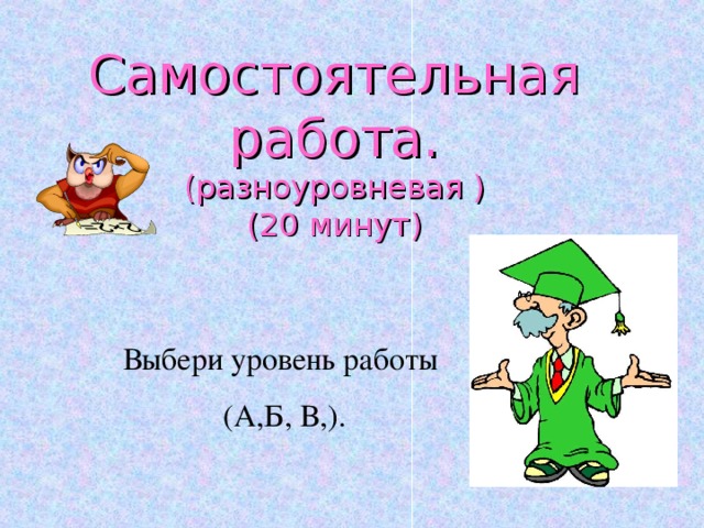 Самостоятельная работа.  (разноуровневая )  (20 минут) Выбери уровень работы (А,Б, В,). Выбери уровень работы (А,Б, В,). 