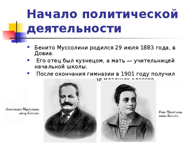 Начало политической деятельности Бенито Муссолини родился 29 июля 1883 года, в Довиа.  Его отец был кузнецом, а мать — учительницей начальной школы.  После окончания гимназии в 1901 году получил диплом преподавателя младших классов. 