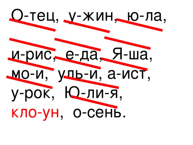 О-тец, у-жин, ю-ла, и-рис, е-да, Я-ша, мо-и, уль-и, а-ист, у-рок, Ю-ли-я, кло-ун , о-сень. 